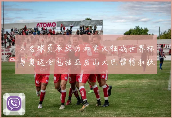 六名球员承诺为加拿大征战世界杯与奥运会包括亚历山大巴雷特和狄龙在内