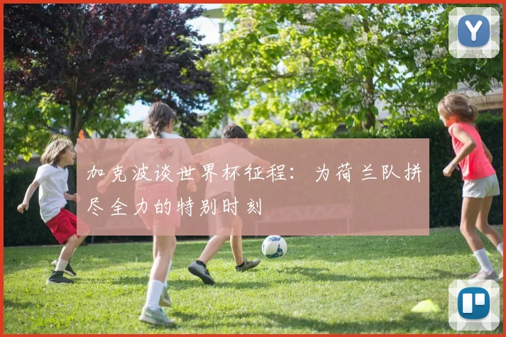 加克波谈世界杯征程：为荷兰队拼尽全力的特别时刻