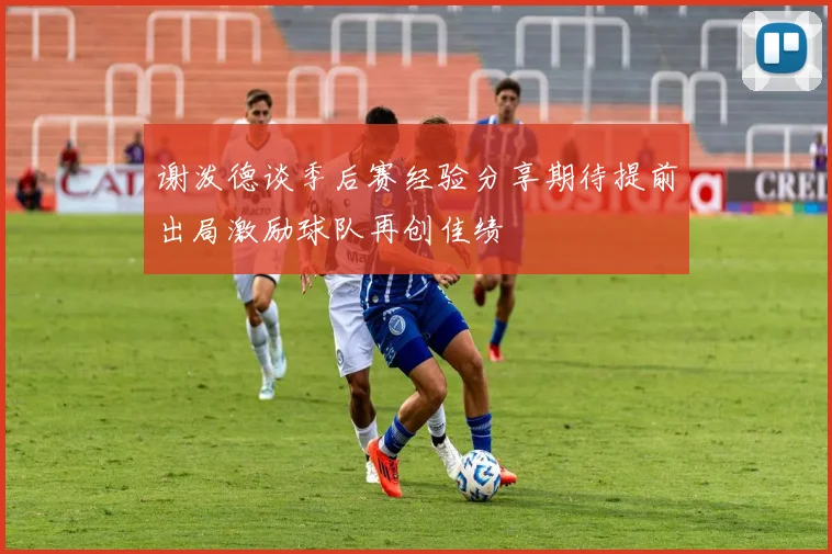 谢泼德谈季后赛经验分享期待提前出局激励球队再创佳绩