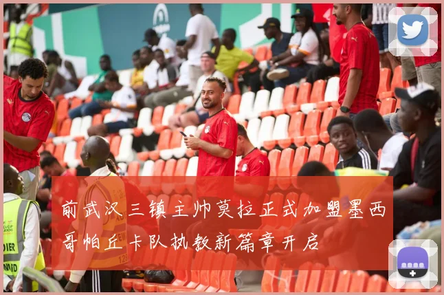 前武汉三镇主帅莫拉正式加盟墨西哥帕丘卡队执教新篇章开启