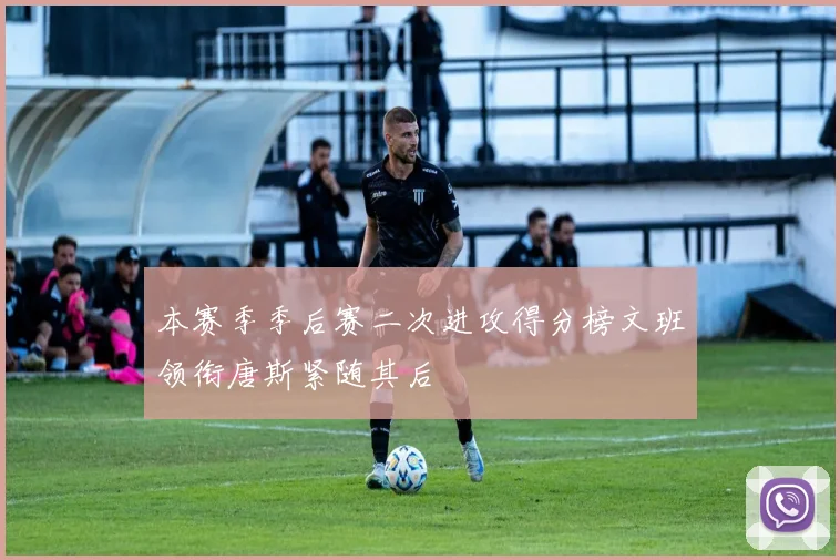本赛季季后赛二次进攻得分榜文班领衔唐斯紧随其后