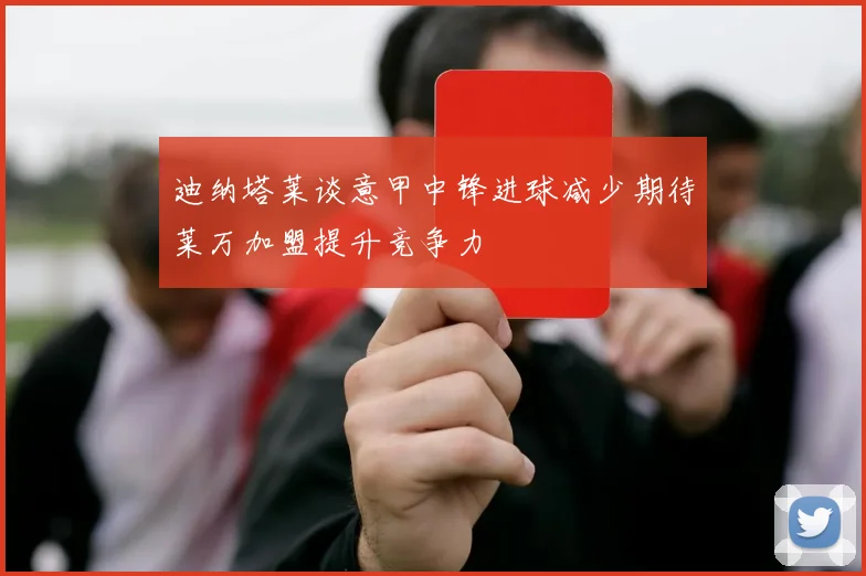 迪纳塔莱谈意甲中锋进球减少期待莱万加盟提升竞争力