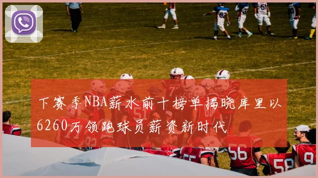 下赛季NBA薪水前十榜单揭晓库里以6260万领跑球员薪资新时代