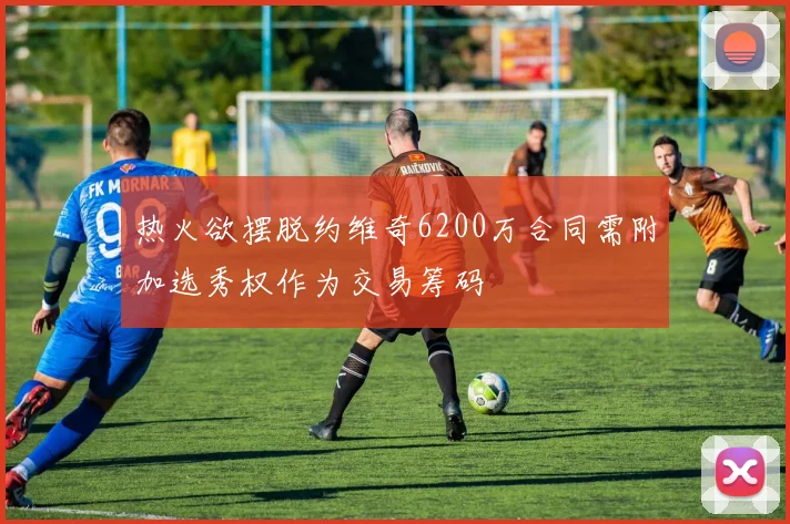 热火欲摆脱约维奇6200万合同需附加选秀权作为交易筹码