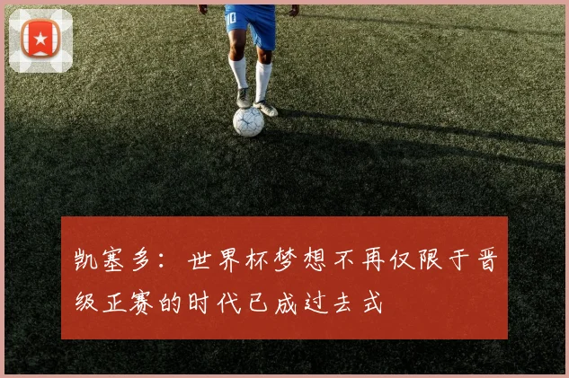 凯塞多：世界杯梦想不再仅限于晋级正赛的时代已成过去式