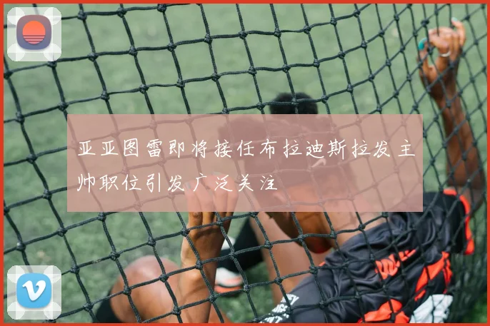 亚亚图雷即将接任布拉迪斯拉发主帅职位引发广泛关注
