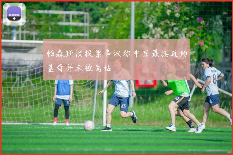 帕森斯谈投票争议称申京最接近约基奇并未被高估