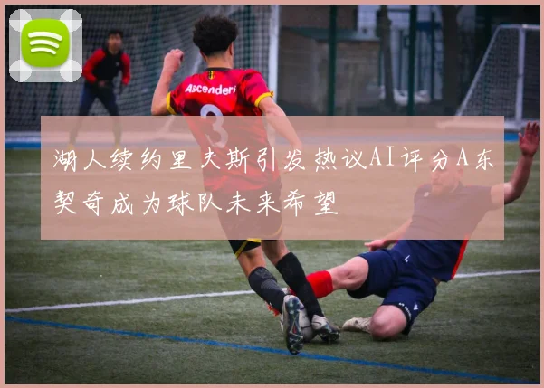 湖人续约里夫斯引发热议AI评分A东契奇成为球队未来希望
