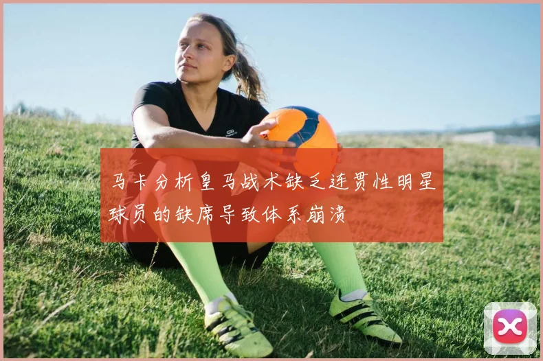 马卡分析皇马战术缺乏连贯性明星球员的缺席导致体系崩溃