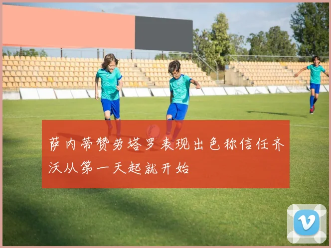 萨内蒂赞劳塔罗表现出色称信任齐沃从第一天起就开始