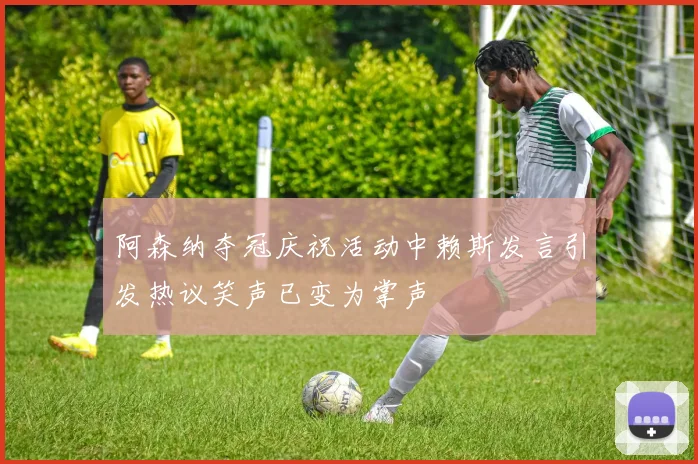阿森纳夺冠庆祝活动中赖斯发言引发热议笑声已变为掌声