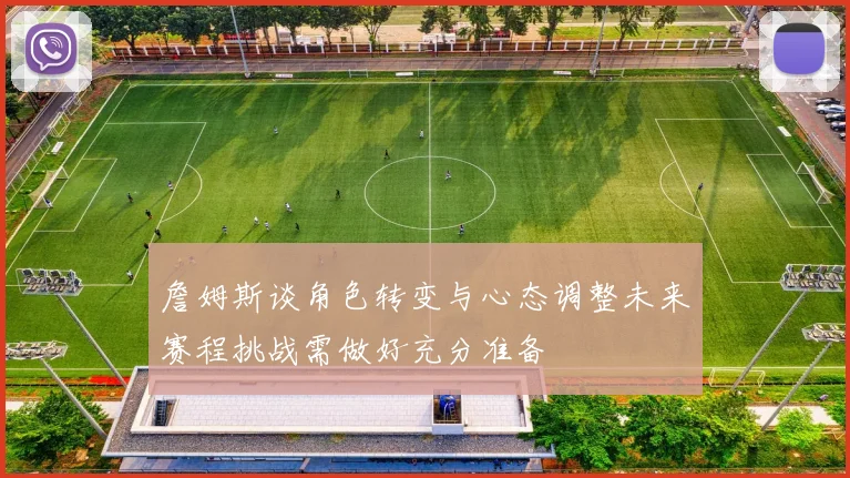 詹姆斯谈角色转变与心态调整未来赛程挑战需做好充分准备