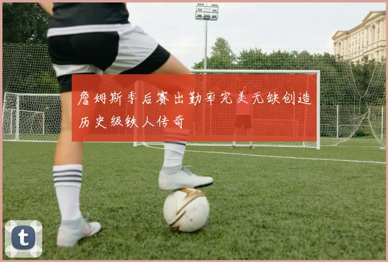 詹姆斯季后赛出勤率完美无缺创造历史级铁人传奇