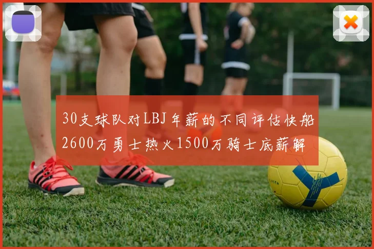 30支球队对LBJ年薪的不同评估快船2600万勇士热火1500万骑士底薪解析