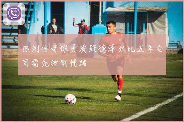 热刺传奇球员质疑德泽尔比五年合同需先控制情绪