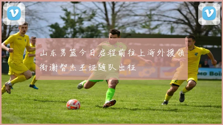 山东男篮今日启程前往上海外援领衔谢智杰王证随队出征