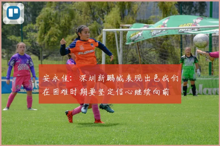 安永佳：深圳新鹏城表现出色我们在困难时期要坚定信心继续向前