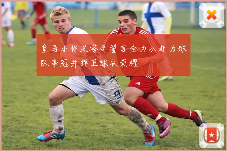 皇马小将皮塔奇誓言全力以赴为球队争冠并捍卫球衣荣耀