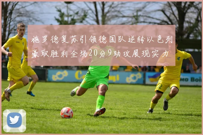 施罗德复苏引领德国队逆转以色列豪取胜利全场20分9助攻展现实力