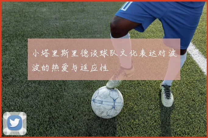 小塔里斯里德谈球队文化表达对波波的热爱与适应性