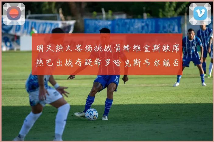 明天热火客场挑战黄蜂维金斯缺席热巴出战存疑希罗哈克斯韦尔能否发挥