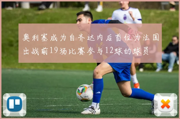 奥利塞成为自齐达内后首位为法国出战前19场比赛参与12球的球员