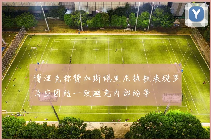 博涅克称赞加斯佩里尼执教表现罗马应团结一致避免内部纷争